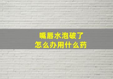 嘴唇水泡破了怎么办用什么药