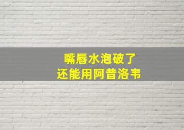 嘴唇水泡破了还能用阿昔洛韦