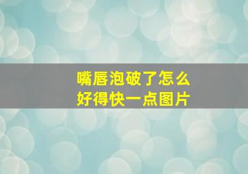 嘴唇泡破了怎么好得快一点图片