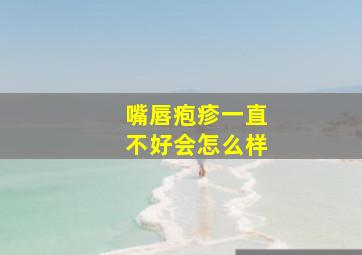 嘴唇疱疹一直不好会怎么样