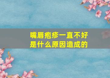 嘴唇疱疹一直不好是什么原因造成的