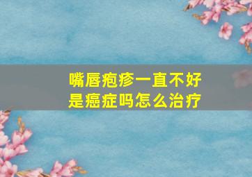 嘴唇疱疹一直不好是癌症吗怎么治疗