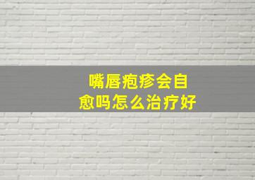 嘴唇疱疹会自愈吗怎么治疗好