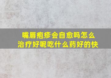 嘴唇疱疹会自愈吗怎么治疗好呢吃什么药好的快