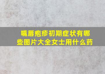 嘴唇疱疹初期症状有哪些图片大全女士用什么药