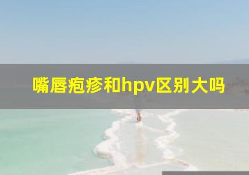 嘴唇疱疹和hpv区别大吗