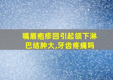 嘴唇疱疹回引起颌下淋巴结肿大,牙齿疼痛吗