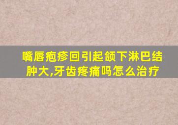 嘴唇疱疹回引起颌下淋巴结肿大,牙齿疼痛吗怎么治疗