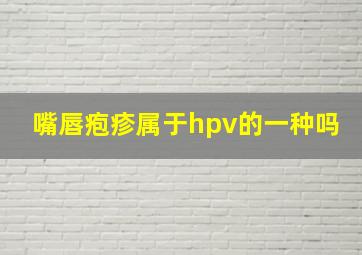 嘴唇疱疹属于hpv的一种吗