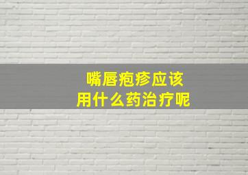 嘴唇疱疹应该用什么药治疗呢