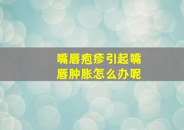 嘴唇疱疹引起嘴唇肿胀怎么办呢