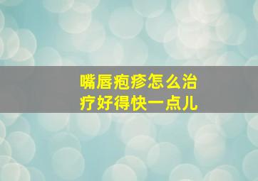 嘴唇疱疹怎么治疗好得快一点儿