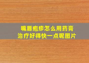 嘴唇疱疹怎么用药膏治疗好得快一点呢图片