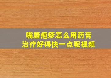 嘴唇疱疹怎么用药膏治疗好得快一点呢视频