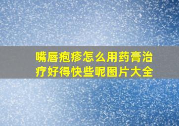 嘴唇疱疹怎么用药膏治疗好得快些呢图片大全