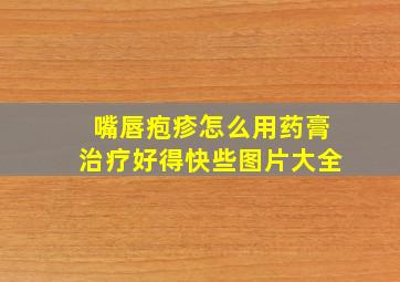 嘴唇疱疹怎么用药膏治疗好得快些图片大全