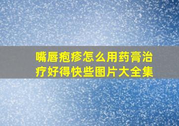 嘴唇疱疹怎么用药膏治疗好得快些图片大全集