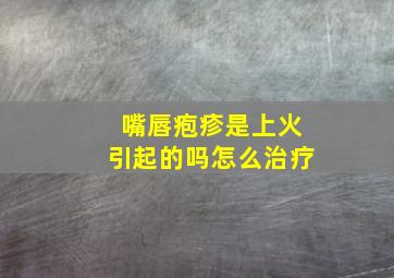 嘴唇疱疹是上火引起的吗怎么治疗