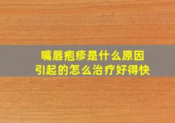 嘴唇疱疹是什么原因引起的怎么治疗好得快