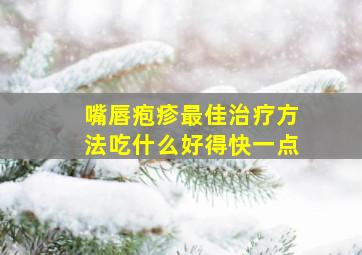 嘴唇疱疹最佳治疗方法吃什么好得快一点