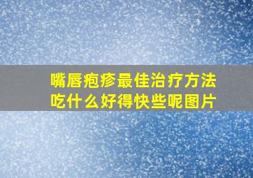 嘴唇疱疹最佳治疗方法吃什么好得快些呢图片