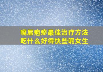 嘴唇疱疹最佳治疗方法吃什么好得快些呢女生