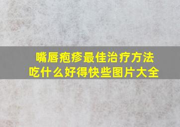 嘴唇疱疹最佳治疗方法吃什么好得快些图片大全