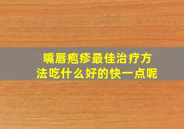 嘴唇疱疹最佳治疗方法吃什么好的快一点呢