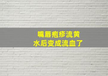 嘴唇疱疹流黄水后变成流血了