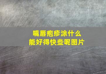 嘴唇疱疹涂什么能好得快些呢图片