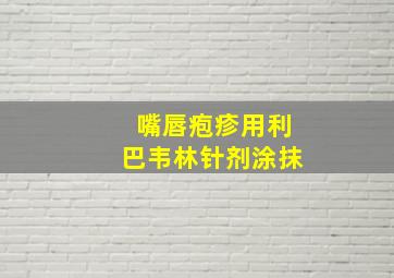 嘴唇疱疹用利巴韦林针剂涂抹