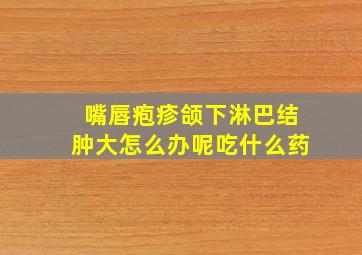 嘴唇疱疹颌下淋巴结肿大怎么办呢吃什么药