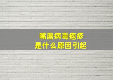 嘴唇病毒疱疹是什么原因引起