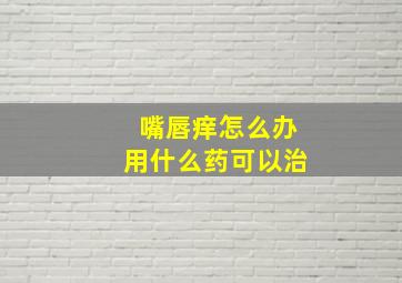 嘴唇痒怎么办用什么药可以治