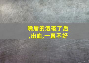 嘴唇的泡破了后,出血,一直不好