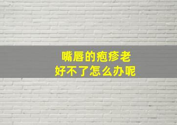 嘴唇的疱疹老好不了怎么办呢