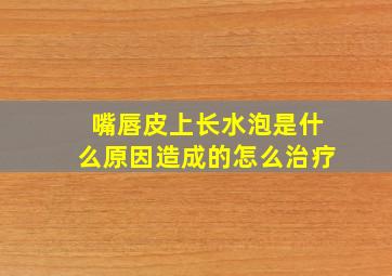 嘴唇皮上长水泡是什么原因造成的怎么治疗