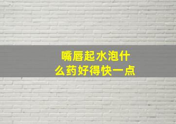 嘴唇起水泡什么药好得快一点