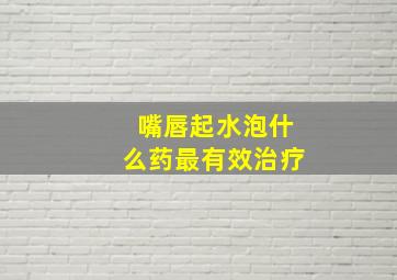 嘴唇起水泡什么药最有效治疗