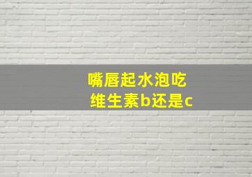 嘴唇起水泡吃维生素b还是c