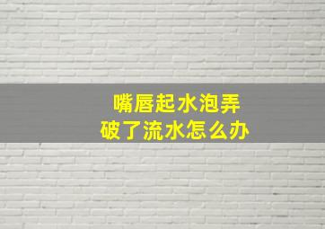 嘴唇起水泡弄破了流水怎么办