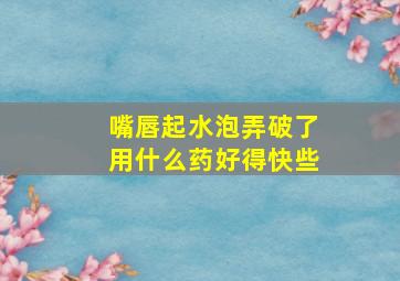 嘴唇起水泡弄破了用什么药好得快些