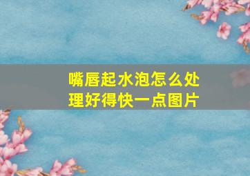 嘴唇起水泡怎么处理好得快一点图片