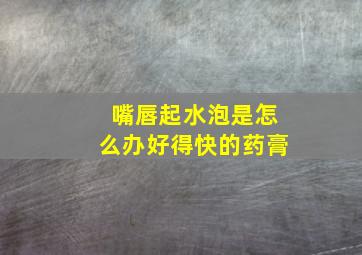 嘴唇起水泡是怎么办好得快的药膏