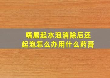 嘴唇起水泡消除后还起泡怎么办用什么药膏