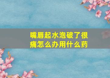 嘴唇起水泡破了很痛怎么办用什么药