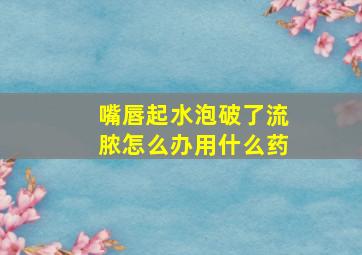 嘴唇起水泡破了流脓怎么办用什么药