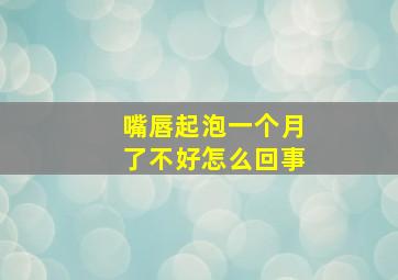 嘴唇起泡一个月了不好怎么回事