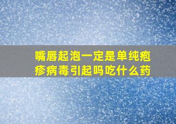 嘴唇起泡一定是单纯疱疹病毒引起吗吃什么药