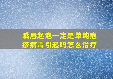 嘴唇起泡一定是单纯疱疹病毒引起吗怎么治疗